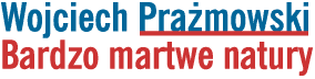 Wojciech Prazmowski - 'Bardzo martwe natury'